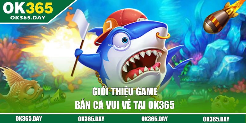 Giới thiệu game bắn cá vui vẻ tại OK365